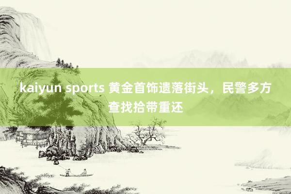 kaiyun sports 黄金首饰遗落街头，民警多方查找拾带重还