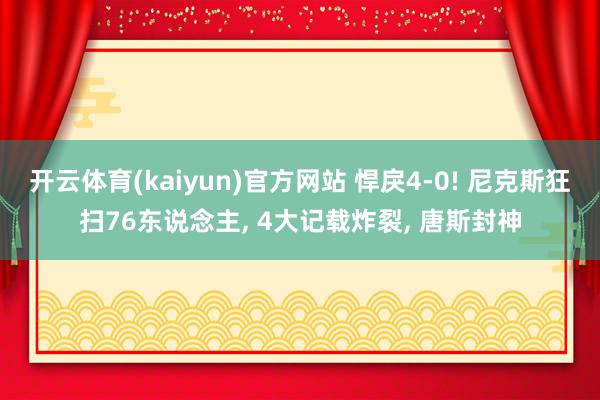 开云体育(kaiyun)官方网站 悍戾4-0! 尼克斯狂扫76东说念主， 4大记载炸裂， 唐斯封神