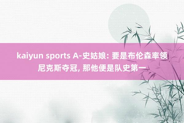 kaiyun sports A-史姑娘: 要是布伦森率领尼克斯夺冠, 那他便是队史第一