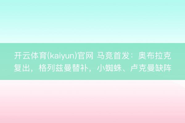 开云体育(kaiyun)官网 马竞首发：奥布拉克复出，格列兹曼替补，小蜘蛛、卢克曼缺阵