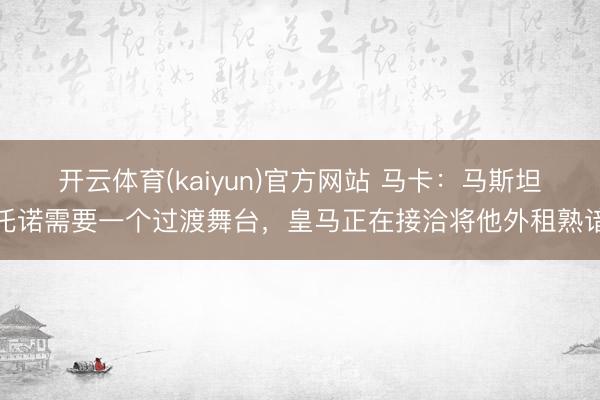 开云体育(kaiyun)官方网站 马卡：马斯坦托诺需要一个过渡舞台，皇马正在接洽将他外租熟谙