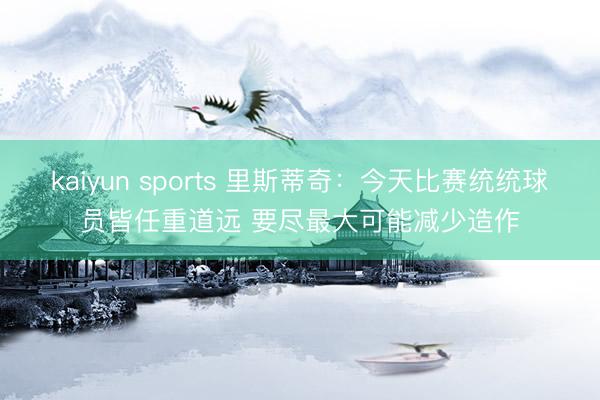 kaiyun sports 里斯蒂奇:今天比赛统统球员皆任重道远 要尽最大可能减少造作