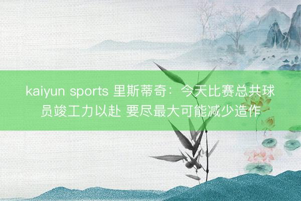 kaiyun sports 里斯蒂奇：今天比赛总共球员竣工力以赴 要尽最大可能减少造作