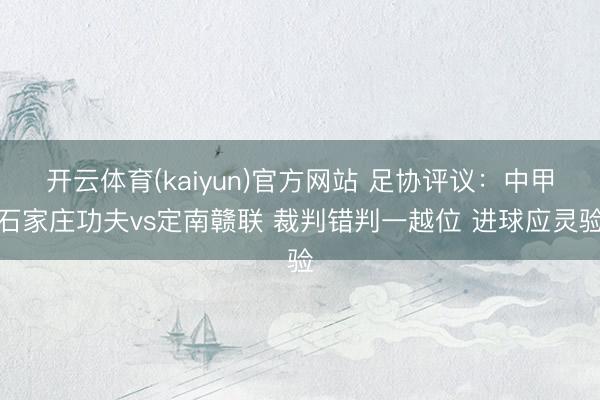 开云体育(kaiyun)官方网站 足协评议：中甲石家庄功夫vs定南赣联 裁判错判一越位 进球应灵验