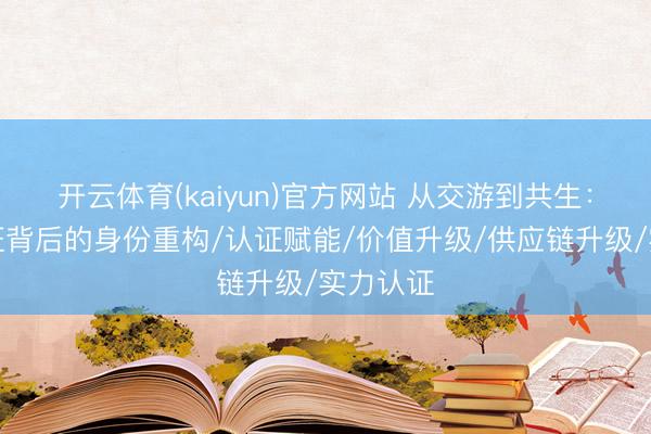 开云体育(kaiyun)官方网站 从交游到共生：透视认证背后的身份重构/认证赋能/价值升级/供应链升级/实力认证