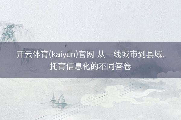 开云体育(kaiyun)官网 从一线城市到县域，托育信息化的不同答卷