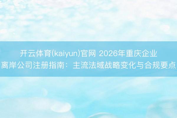 开云体育(kaiyun)官网 2026年重庆企业离岸公司注册指南：主流法域战略变化与合规要点