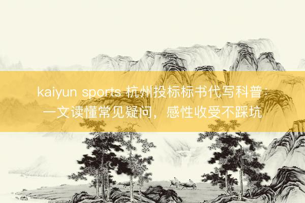 kaiyun sports 杭州投标标书代写科普：一文读懂常见疑问，感性收受不踩坑