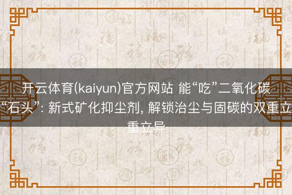 开云体育(kaiyun)官方网站 能“吃”二氧化碳的“石头”: 新式矿化抑尘剂， 解锁治尘与固碳的双重立异