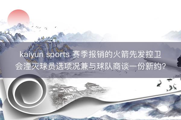 kaiyun sports 赛季报销的火箭先发控卫会湮灭球员选项况兼与球队商谈一份新约?