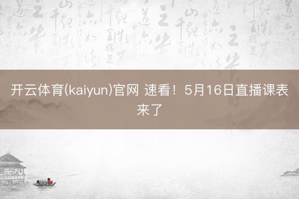 开云体育(kaiyun)官网 速看！5月16日直播课表来了