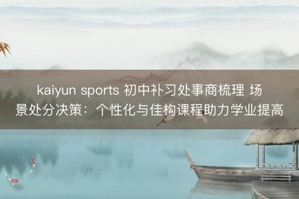 kaiyun sports 初中补习处事商梳理 场景处分决策：个性化与佳构课程助力学业提高