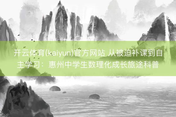 开云体育(kaiyun)官方网站 从被迫补课到自主学习：惠州中学生数理化成长旅途科普