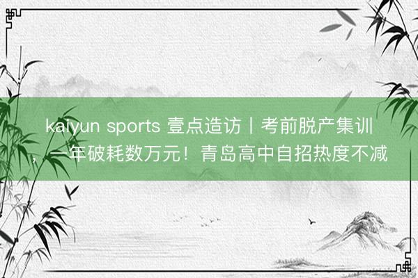 kaiyun sports 壹点造访丨考前脱产集训，一年破耗数万元！青岛高中自招热度不减