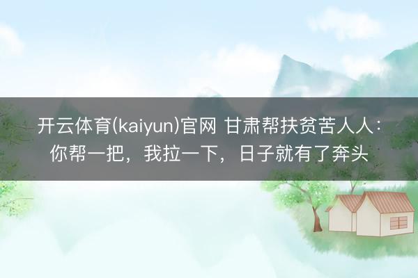 开云体育(kaiyun)官网 甘肃帮扶贫苦人人：你帮一把，我拉一下，日子就有了奔头
