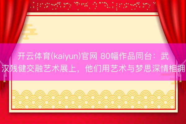 开云体育(kaiyun)官网 80幅作品同台：武汉残健交融艺术展上，他们用艺术与梦思深情相拥