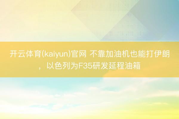 开云体育(kaiyun)官网 不靠加油机也能打伊朗，以色列为F35研发延程油箱