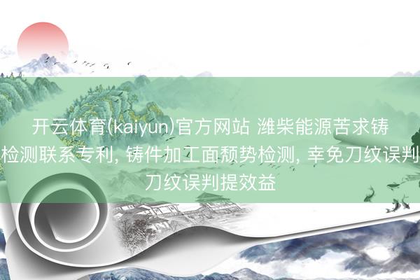 开云体育(kaiyun)官方网站 潍柴能源苦求铸件颓势检测联系专利， 铸件加工面颓势检测， 幸免刀纹误判提效益