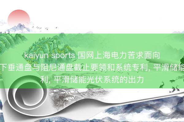 kaiyun sports 国网上海电力苦求面向储能光伏电站的下垂通盘与阻尼通盘截止要领和系统专利， 平滑储能光伏系统的出力