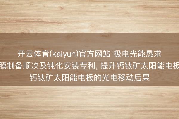 开云体育(kaiyun)官方网站 极电光能恳求钙钛矿太阳能薄膜制备顺次及钝化安装专利, 提升钙钛矿太阳能电板的光电移动后果