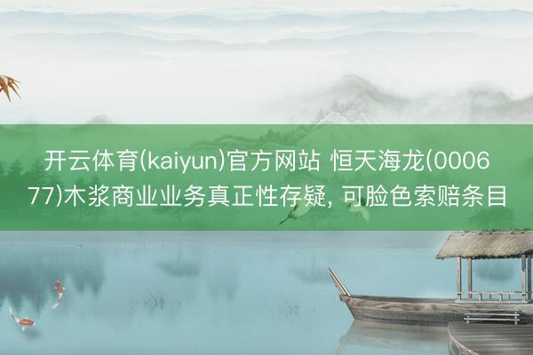 开云体育(kaiyun)官方网站 恒天海龙(000677)木浆商业业务真正性存疑， 可脸色索赔条目