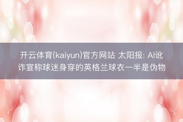 开云体育(kaiyun)官方网站 太阳报: AI讹诈宣称球迷身穿的英格兰球衣一半是伪物