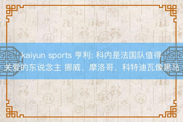 kaiyun sports 亨利: 科内是法国队值得关爱的东说念主 挪威、摩洛哥、科特迪瓦像黑马