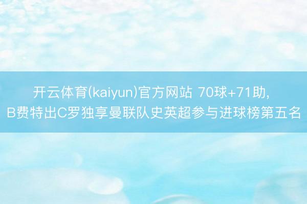 开云体育(kaiyun)官方网站 70球+71助, B费特出C罗独享曼联队史英超参与进球榜第五名