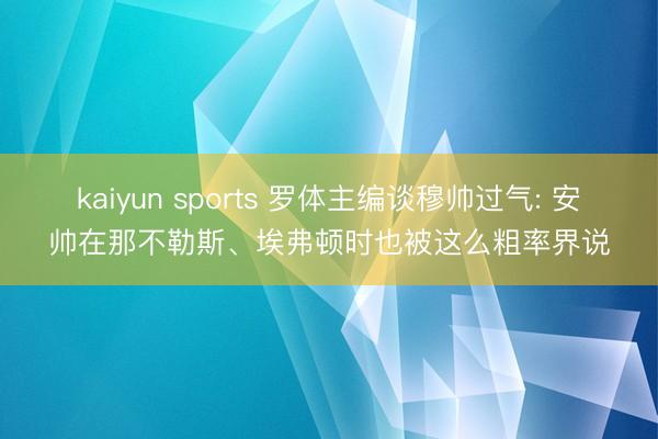 kaiyun sports 罗体主编谈穆帅过气: 安帅在那不勒斯、埃弗顿时也被这么粗率界说