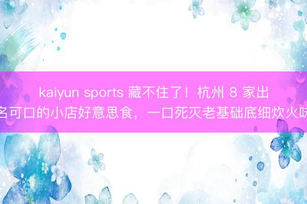 kaiyun sports 藏不住了！杭州 8 家出名可口的小店好意思食，一口死灭老基础底细炊火味