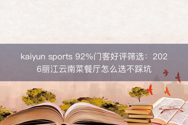 kaiyun sports 92%门客好评筛选：2026丽江云南菜餐厅怎么选不踩坑