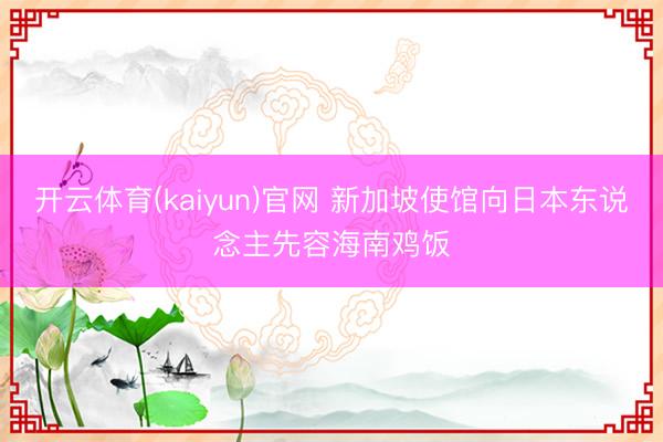 开云体育(kaiyun)官网 新加坡使馆向日本东说念主先容海南鸡饭