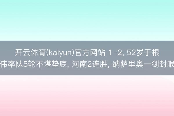 开云体育(kaiyun)官方网站 1-2, 52岁于根伟率队5轮不堪垫底, 河南2连胜, 纳萨里奥一剑封喉