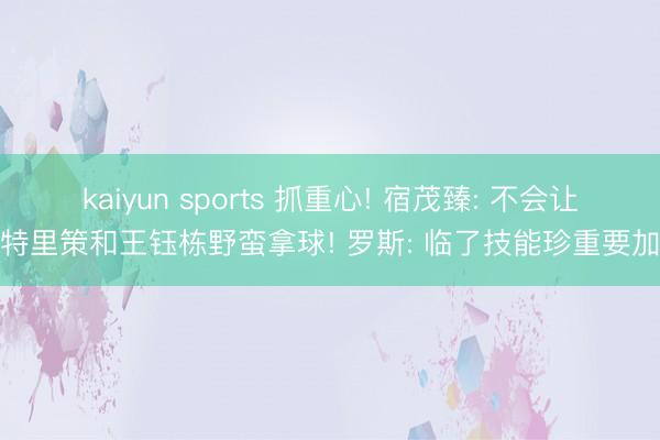 kaiyun sports 抓重心! 宿茂臻: 不会让米特里策和王钰栋野蛮拿球! 罗斯: 临了技能珍重要加强