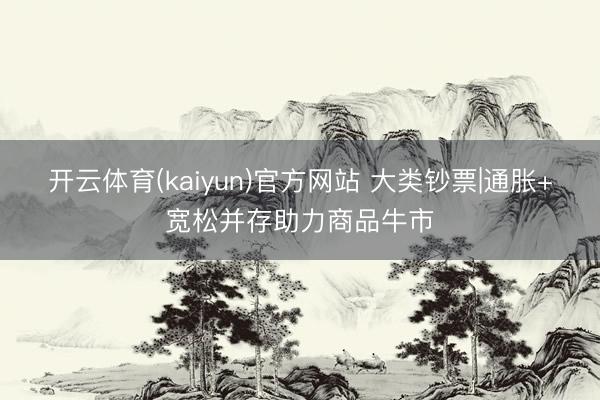 开云体育(kaiyun)官方网站 大类钞票|通胀+宽松并存助力商品牛市