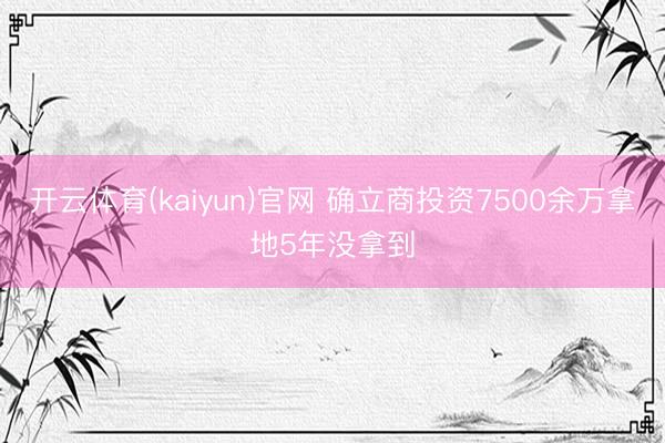 开云体育(kaiyun)官网 确立商投资7500余万拿地5年没拿到