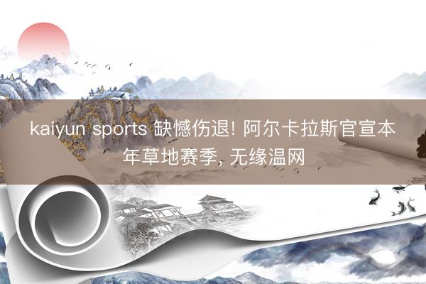 kaiyun sports 缺憾伤退! 阿尔卡拉斯官宣本年草地赛季， 无缘温网