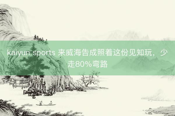 kaiyun sports 来威海告成照着这份见知玩,少走80%弯路