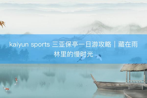 kaiyun sports 三亚保亭一日游攻略｜藏在雨林里的慢时光