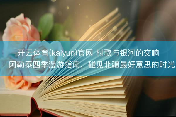 开云体育(kaiyun)官网 村歌与银河的交响：阿勒泰四季漫游指南，碰见北疆最好意思的时光