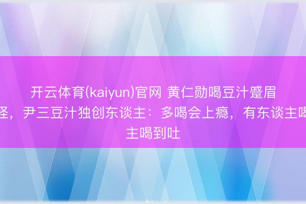 开云体育(kaiyun)官网 黄仁勋喝豆汁蹙眉喊奇怪，尹三豆汁独创东谈主：多喝会上瘾，有东谈主喝到吐