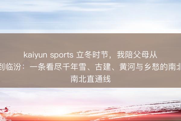 kaiyun sports 立冬时节，我陪父母从大同走到临汾：一条看尽千年雪、古建、黄河与乡愁的南北直通线
