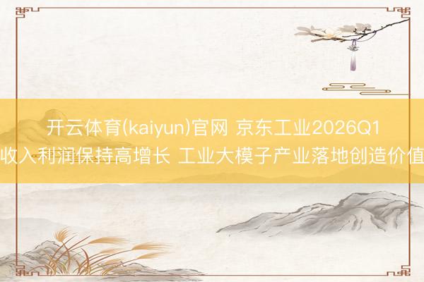 开云体育(kaiyun)官网 京东工业2026Q1收入利润保持高增长 工业大模子产业落地创造价值