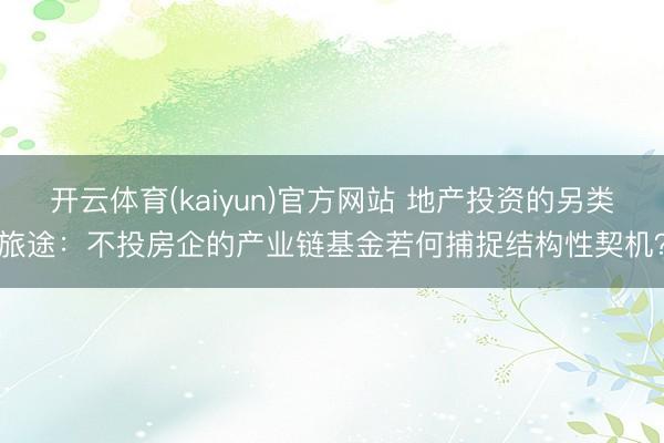 开云体育(kaiyun)官方网站 地产投资的另类旅途：不投房企的产业链基金若何捕捉结构性契机？