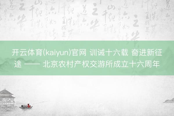 开云体育(kaiyun)官网 训诫十六载 奋进新征途 —— 北京农村产权交游所成立十六周年