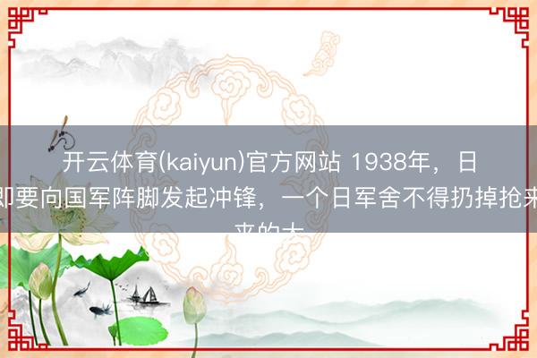 开云体育(kaiyun)官方网站 1938年,日军随即要向国军阵脚发起冲锋,一个日军舍不得扔掉抢来的大