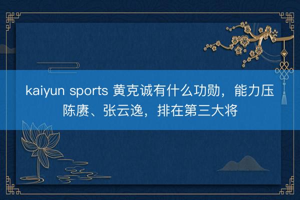 kaiyun sports 黄克诚有什么功勋，能力压陈赓、张云逸，排在第三大将