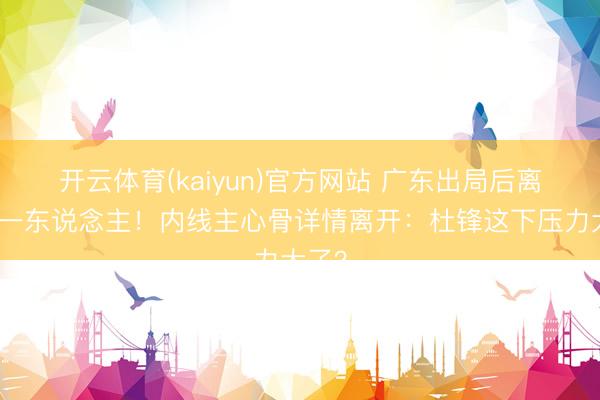 开云体育(kaiyun)官方网站 广东出局后离队第一东说念主!内线主心骨详情离开:杜锋这下压力大了?