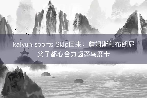 kaiyun sports Skip回来：詹姆斯和布朗尼父子都心合力卤莽乌度卡