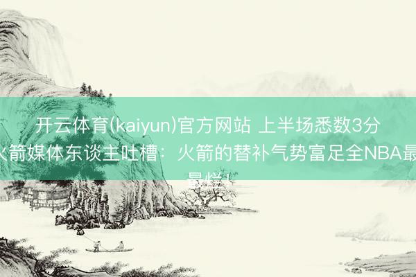 开云体育(kaiyun)官方网站 上半场悉数3分!火箭媒体东谈主吐槽:火箭的替补气势富足全NBA最烂!